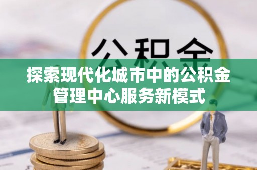 天水探索现代化城市中的公积金管理中心服务新模式