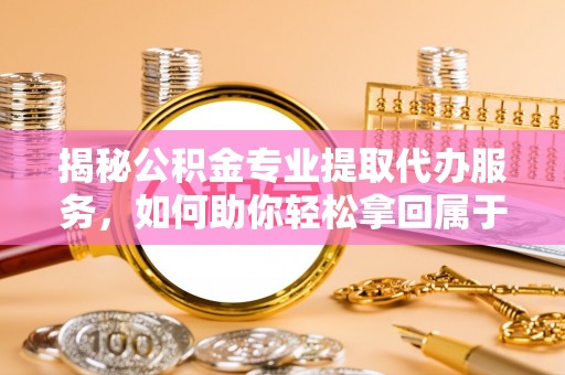 天水揭秘公积金专业提取代办服务，如何助你轻松拿回属于你的资金