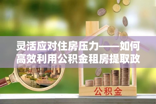天水灵活应对住房压力——如何高效利用公积金租房提取政策