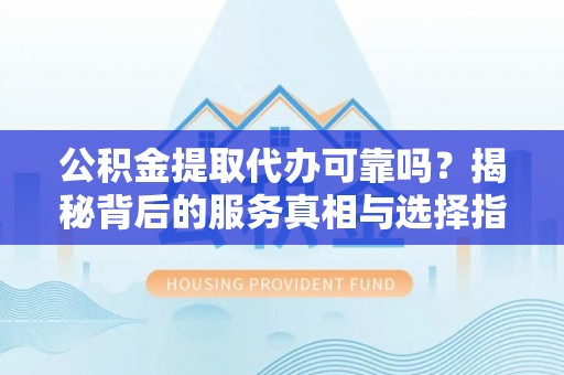 天水公积金提取代办可靠吗？揭秘背后的服务真相与选择指南