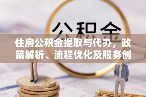 天水住房公积金提取与代办，政策解析、流程优化及服务创新