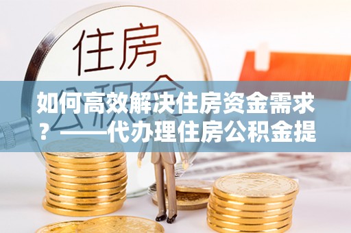 天水如何高效解决住房资金需求？——代办理住房公积金提取服务全解析