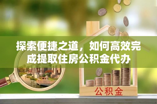 天水探索便捷之道，如何高效完成提取住房公积金代办