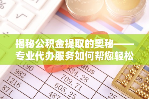 天水揭秘公积金提取的奥秘——专业代办服务如何帮您轻松搞定
