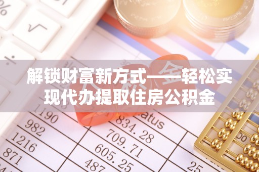 天水解锁财富新方式——轻松实现代办提取住房公积金