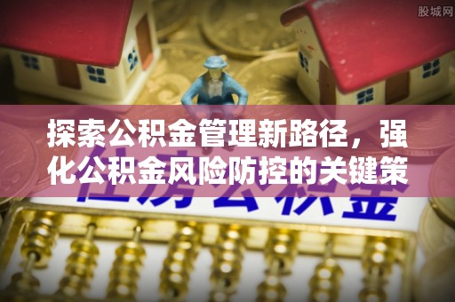 天水探索公积金管理新路径，强化公积金风险防控的关键策略