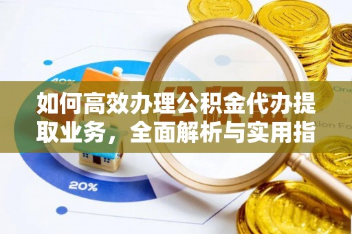 天水如何高效办理公积金代办提取业务，全面解析与实用指南