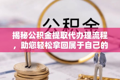 天水揭秘公积金提取代办理流程，助您轻松拿回属于自己的钱
