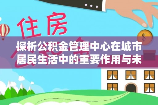 天水探析公积金管理中心在城市居民生活中的重要作用与未来发展趋势