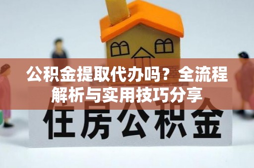 天水公积金提取代办吗？全流程解析与实用技巧分享