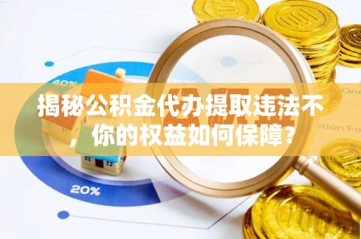天水揭秘公积金代办提取违法不，你的权益如何保障？